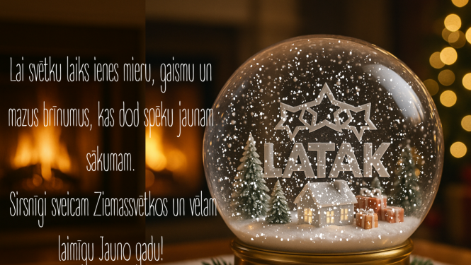 Ziemassvētku noskaņa, fonā kamīns ar uguni, gaismiņas, priekšplānā stikla bumba ar sniegu, centrā mājiņa apsnigusi un LATAK logo. Teksts ar apsveikumu